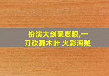 扮演大剑豪鹰眼,一刀砍翻木叶 火影海贼